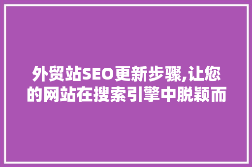 外贸站SEO更新步骤,让您的网站在搜索引擎中脱颖而出
