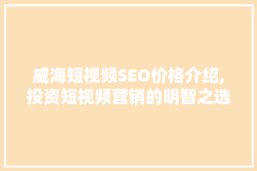 威海短视频SEO价格介绍,投资短视频营销的明智之选