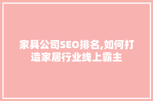 家具公司SEO排名,如何打造家居行业线上霸主  第1张