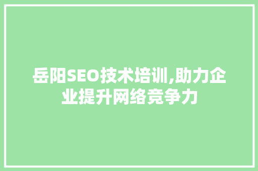 岳阳SEO技术培训,助力企业提升网络竞争力
