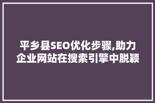 平乡县SEO优化步骤,助力企业网站在搜索引擎中脱颖而出