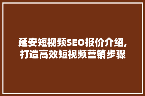 延安短视频SEO报价介绍,打造高效短视频营销步骤