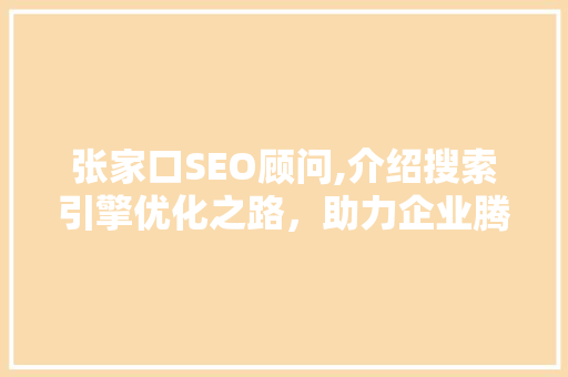 张家口SEO顾问,介绍搜索引擎优化之路，助力企业腾飞  第1张
