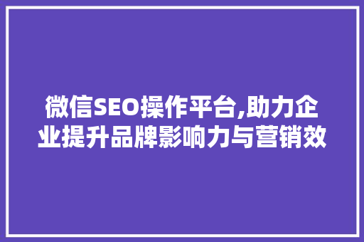 微信SEO操作平台,助力企业提升品牌影响力与营销效果