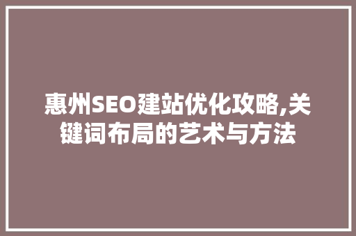 惠州SEO建站优化攻略,关键词布局的艺术与方法