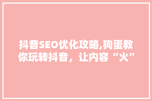 抖音SEO优化攻略,狗蛋教你玩转抖音，让内容“火”起来！