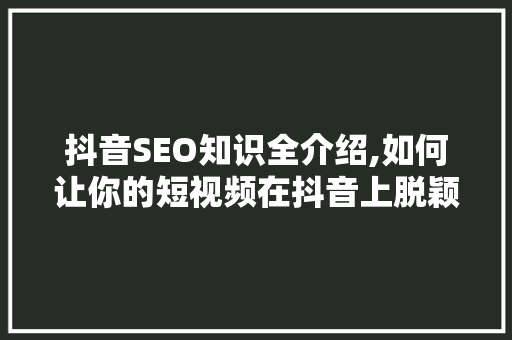 抖音SEO知识全介绍,如何让你的短视频在抖音上脱颖而出