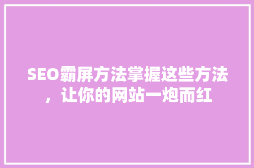 SEO霸屏方法掌握这些方法，让你的网站一炮而红
