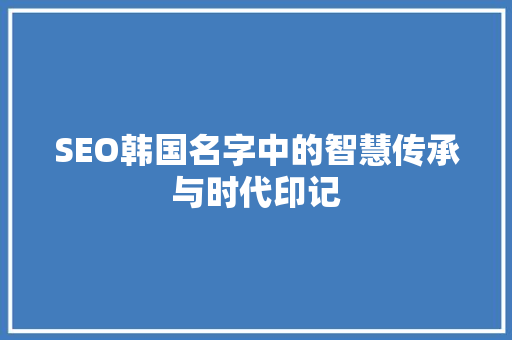 SEO韩国名字中的智慧传承与时代印记