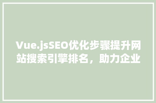 Vue.jsSEO优化步骤提升网站搜索引擎排名，助力企业品牌传播