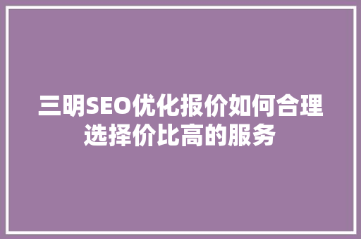 三明SEO优化报价如何合理选择价比高的服务
