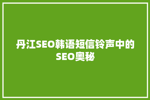 丹江SEO韩语短信铃声中的SEO奥秘