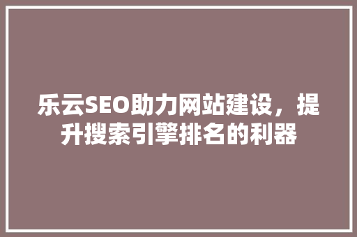 乐云SEO助力网站建设，提升搜索引擎排名的利器