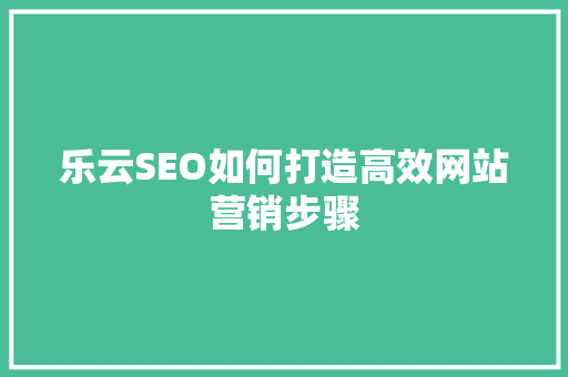 乐云SEO如何打造高效网站营销步骤