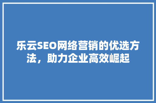 乐云SEO网络营销的优选方法，助力企业高效崛起