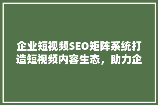 企业短视频SEO矩阵系统打造短视频内容生态，助力企业品牌崛起  第1张