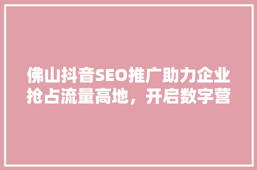 佛山抖音SEO推广助力企业抢占流量高地，开启数字营销新篇章