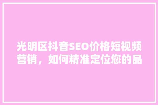 光明区抖音SEO价格短视频营销，如何精准定位您的品牌