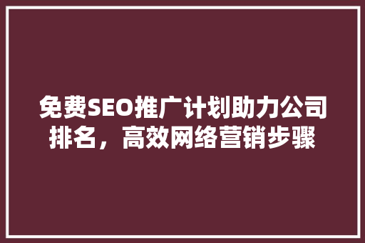 免费SEO推广计划助力公司排名，高效网络营销步骤