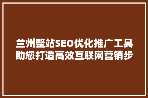 兰州整站SEO优化推广工具助您打造高效互联网营销步骤