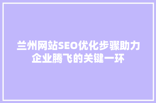 兰州网站SEO优化步骤助力企业腾飞的关键一环