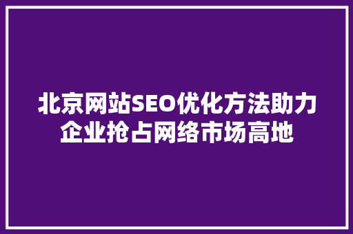 北京网站SEO优化方法助力企业抢占网络市场高地