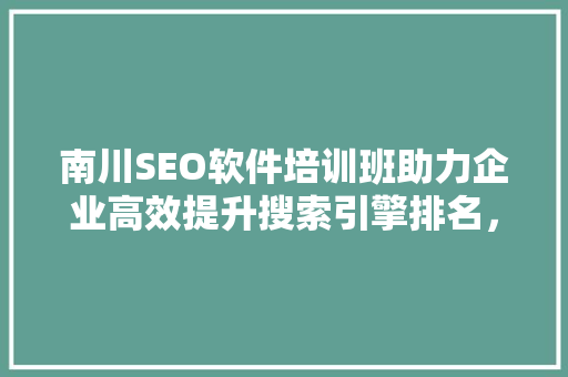 南川SEO软件培训班助力企业高效提升搜索引擎排名，抢占市场先机