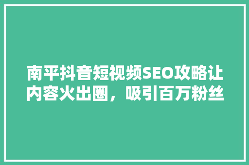 南平抖音短视频SEO攻略让内容火出圈，吸引百万粉丝