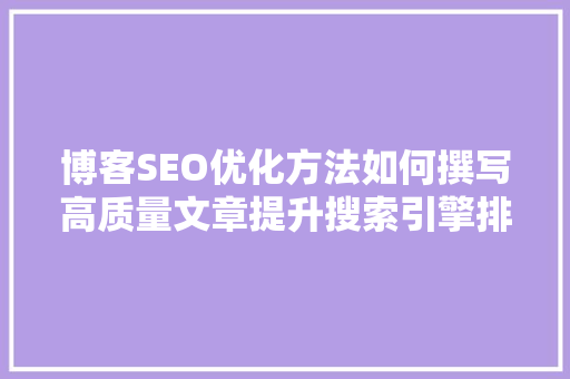 博客SEO优化方法如何撰写高质量文章提升搜索引擎排名