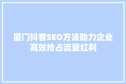 厦门抖音SEO方法助力企业高效抢占流量红利