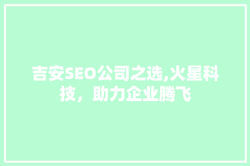 吉安SEO公司之选,火星科技，助力企业腾飞