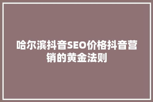 哈尔滨抖音SEO价格抖音营销的黄金法则