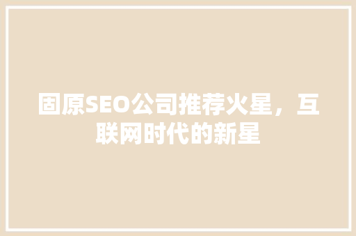 固原SEO公司推荐火星，互联网时代的新星