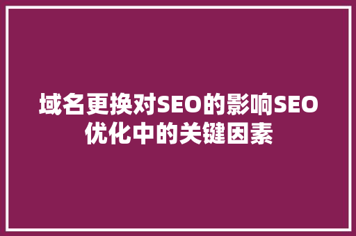 域名更换对SEO的影响SEO优化中的关键因素
