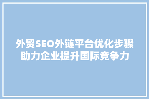 外贸SEO外链平台优化步骤助力企业提升国际竞争力