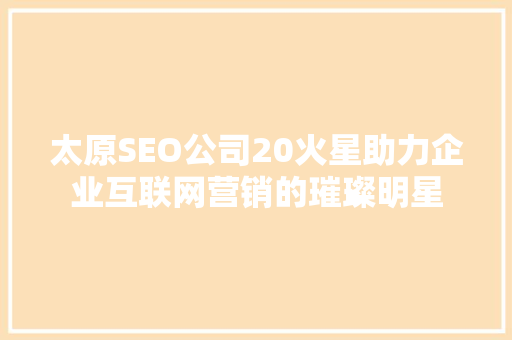太原SEO公司20火星助力企业互联网营销的璀璨明星  第1张