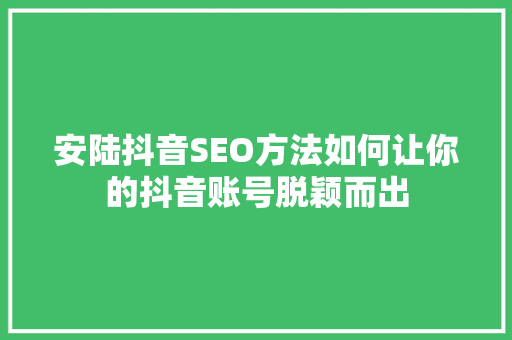安陆抖音SEO方法如何让你的抖音账号脱颖而出