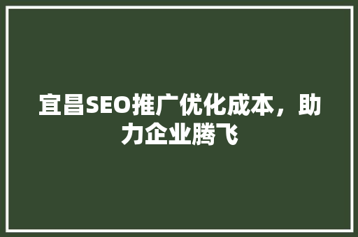 宜昌SEO推广优化成本，助力企业腾飞
