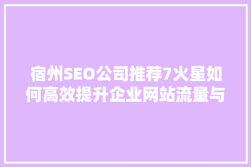 宿州SEO公司推荐7火星如何高效提升企业网站流量与排名