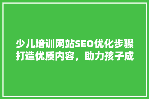 少儿培训网站SEO优化步骤打造优质内容，助力孩子成长之路