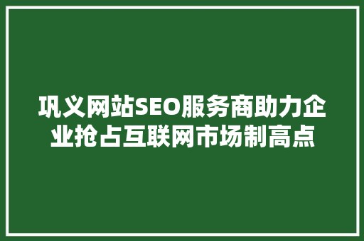 巩义网站SEO服务商助力企业抢占互联网市场制高点