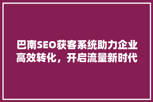 巴南SEO获客系统助力企业高效转化，开启流量新时代  第1张