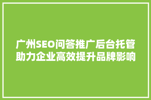 广州SEO问答推广后台托管助力企业高效提升品牌影响力