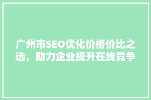广州市SEO优化价格价比之选，助力企业提升在线竞争力