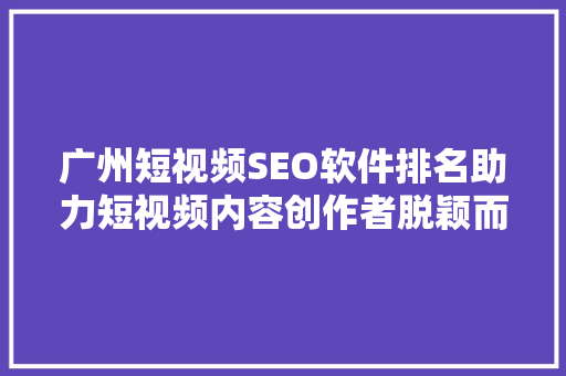广州短视频SEO软件排名助力短视频内容创作者脱颖而出
