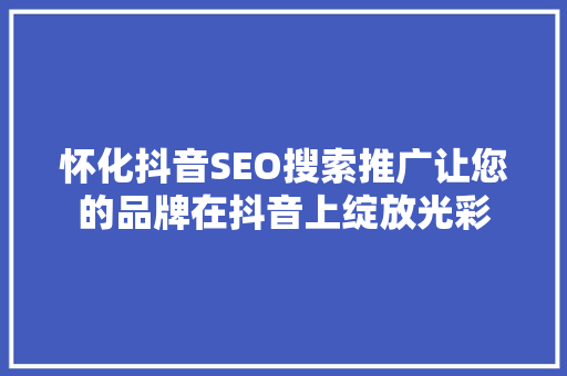 怀化抖音SEO搜索推广让您的品牌在抖音上绽放光彩