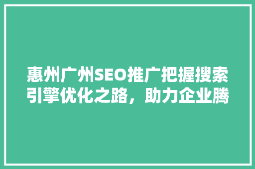 惠州广州SEO推广把握搜索引擎优化之路，助力企业腾飞