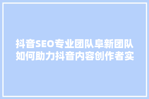 抖音SEO专业团队阜新团队如何助力抖音内容创作者实现流量破局