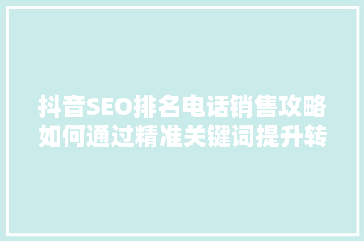 抖音SEO排名电话销售攻略如何通过精准关键词提升转化率
