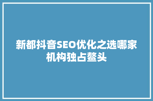 新都抖音SEO优化之选哪家机构独占鳌头